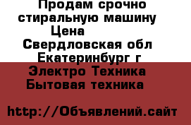 Продам срочно стиральную машину › Цена ­ 5 000 - Свердловская обл., Екатеринбург г. Электро-Техника » Бытовая техника   